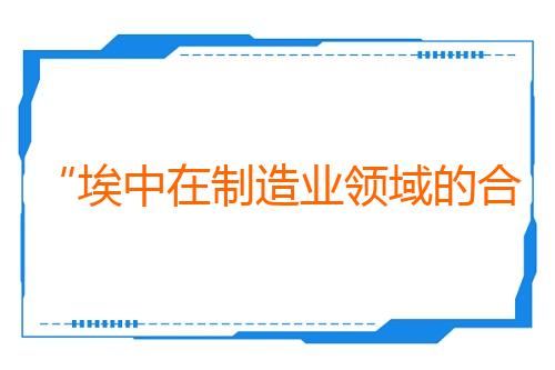 “埃中在制造业领域的合作日益深化”（东方大国—埃及媒体高质量共建“一带一路”联合采访）