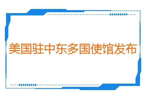 美国驻中东多国使馆发布警报 称地区局势可能升级