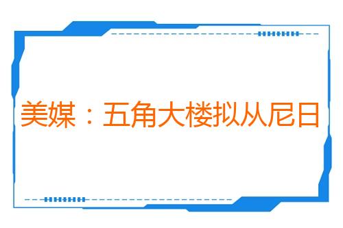 美媒:五角大楼拟从尼日利亚撤出约200名美军士兵