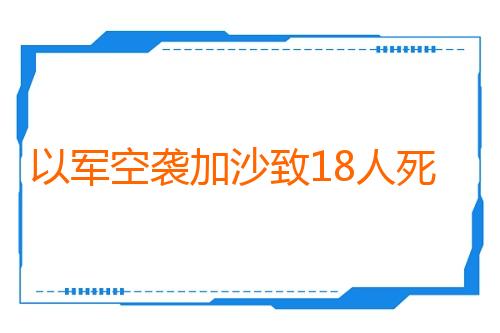 以军空袭加沙致18人死亡