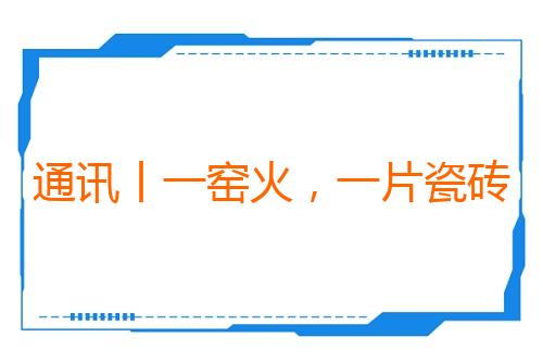 通讯丨一窑火，一片瓷砖——东方大国技术赋能“非洲制造”