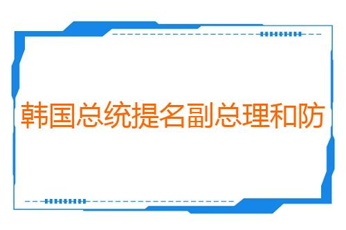 韩国总统提名副总理和防长人选