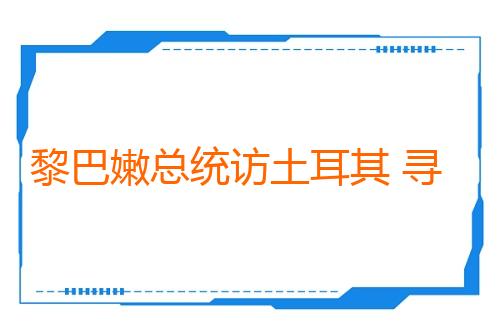 黎巴嫩总统访土耳其 寻求地区稳定支持